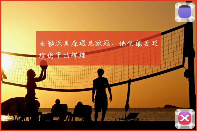 当勒沃库森遇见欧冠，他们能否延续德甲的辉煌