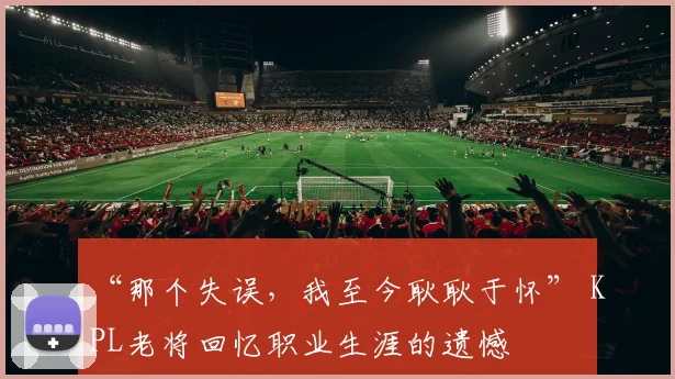 “那个失误,我至今耿耿于怀” KPL老将回忆职业生涯的遗憾