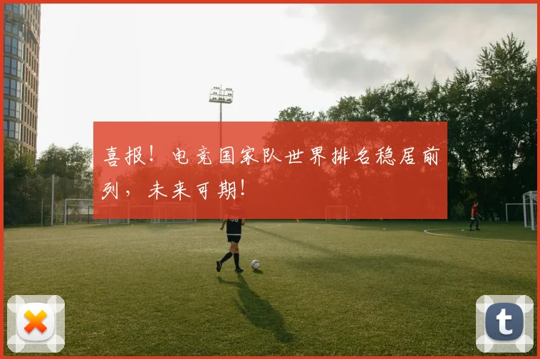 喜报！电竞国家队世界排名稳居前列，未来可期！
