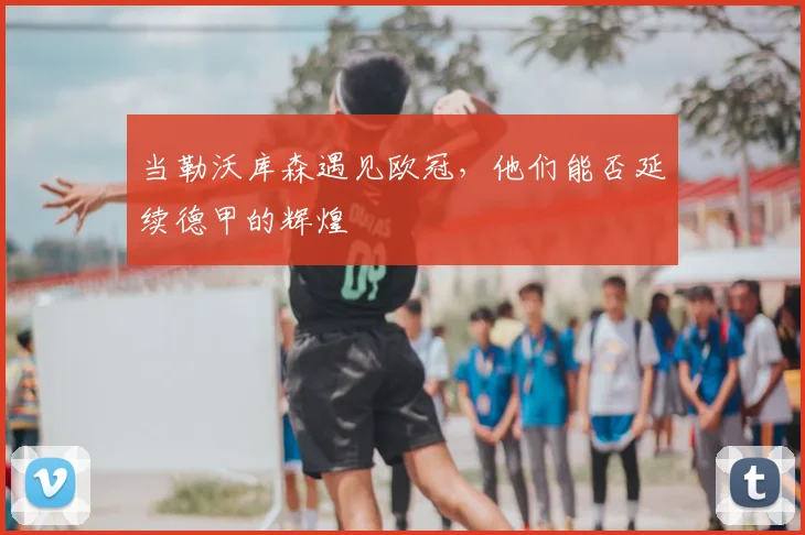 当勒沃库森遇见欧冠，他们能否延续德甲的辉煌