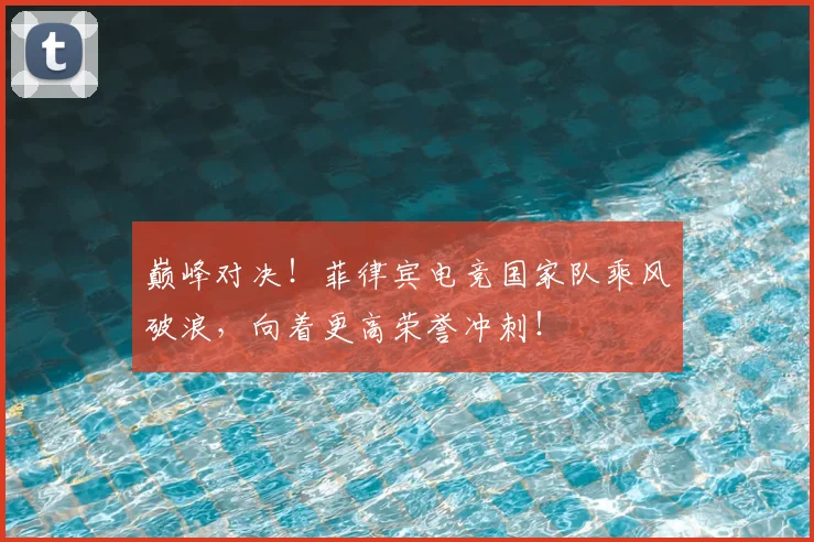 巅峰对决！菲律宾电竞国家队乘风破浪，向着更高荣誉冲刺！
