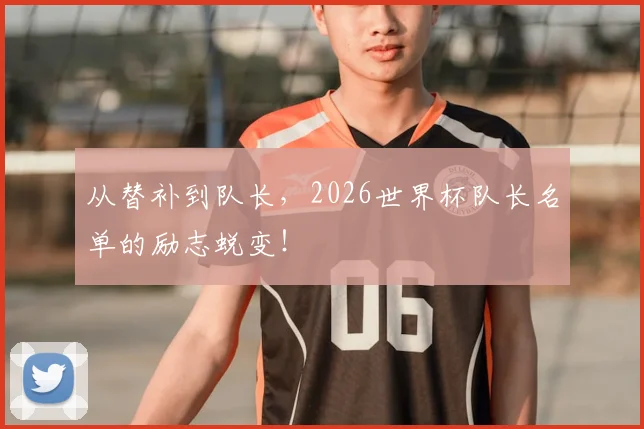 从替补到队长,2026世界杯队长名单的励志蜕变!
