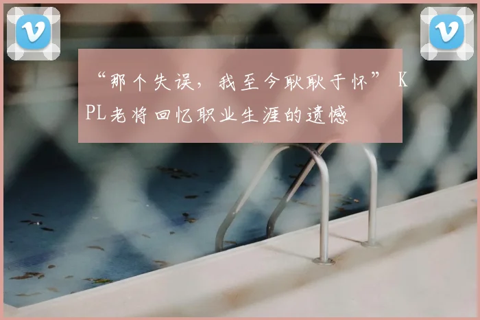 “那个失误,我至今耿耿于怀” KPL老将回忆职业生涯的遗憾