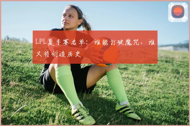 LPL夏季赛名单:谁能打破魔咒,谁又将创造历史