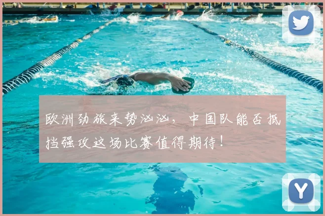 欧洲劲旅来势汹汹，中国队能否抵挡强攻这场比赛值得期待！