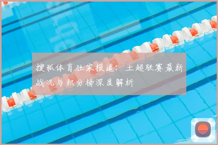 搜狐体育独家报道：土超联赛最新战况与积分榜深度解析