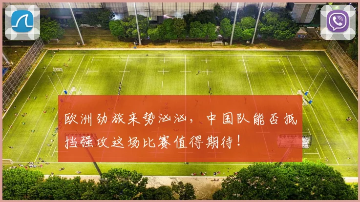 欧洲劲旅来势汹汹，中国队能否抵挡强攻这场比赛值得期待！