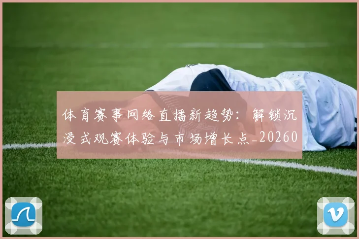 体育赛事网络直播新趋势:解锁沉浸式观赛体验与市场增长点_20260521201733